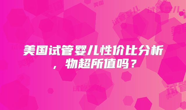 美国试管婴儿性价比分析，物超所值吗？