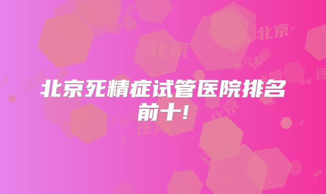 北京死精症试管医院排名前十!
