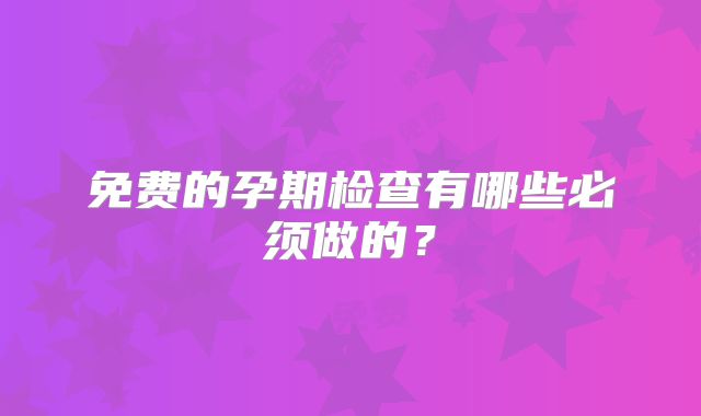 免费的孕期检查有哪些必须做的？