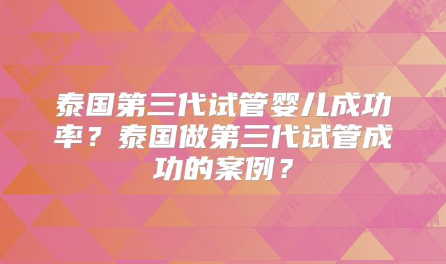 泰国第三代试管婴儿成功率？泰国做第三代试管成功的案例？