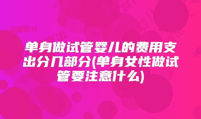 单身做试管婴儿的费用支出分几部分(单身女性做试管要注意什么)