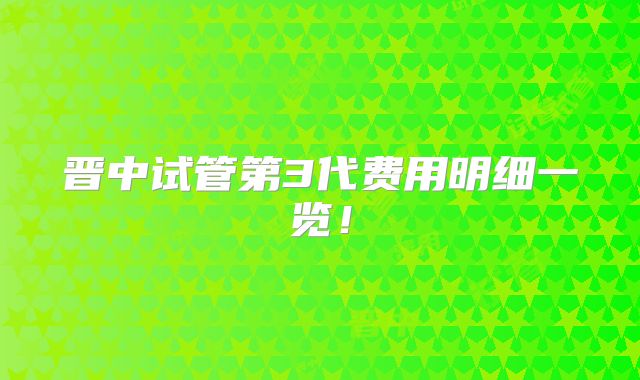 晋中试管第3代费用明细一览!