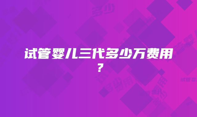 试管婴儿三代多少万费用?