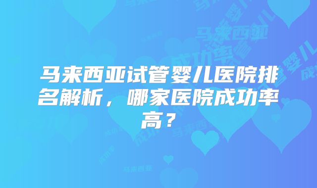 马来西亚试管婴儿医院排名解析，哪家医院成功率高？