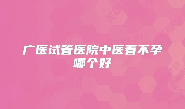 广医试管医院中医看不孕哪个好