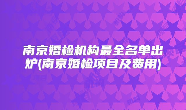 南京婚检机构最全名单出炉(南京婚检项目及费用)