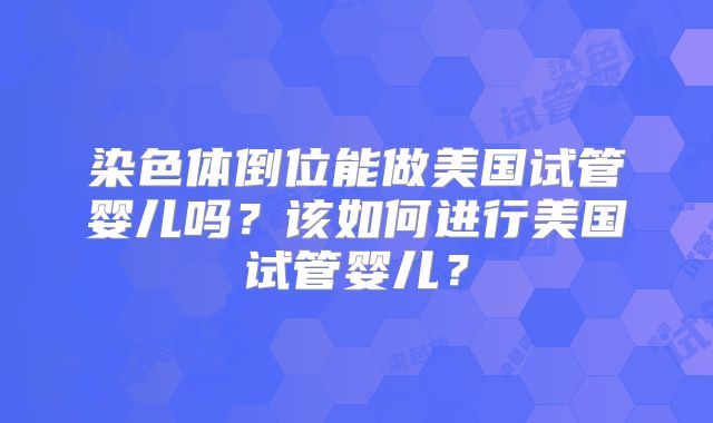 染色体倒位能做美国试管婴儿吗?该如何进行美国试管婴儿?