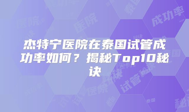 杰特宁医院在泰国试管成功率如何？揭秘Top10秘诀