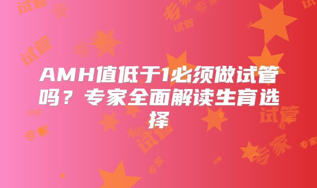AMH值低于1必须做试管吗？专家全面解读生育选择