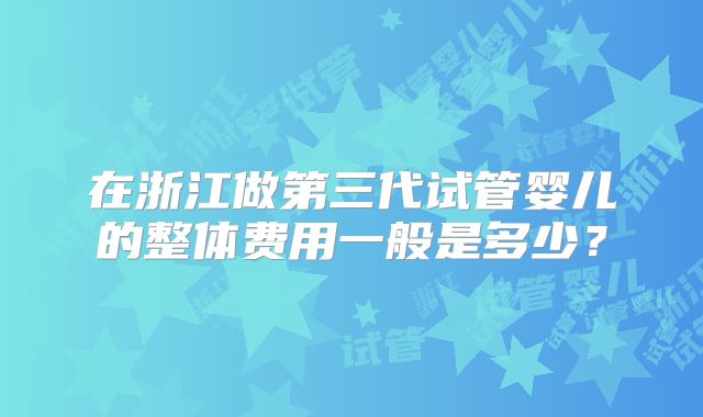 在浙江做第三代试管婴儿的整体费用一般是多少？