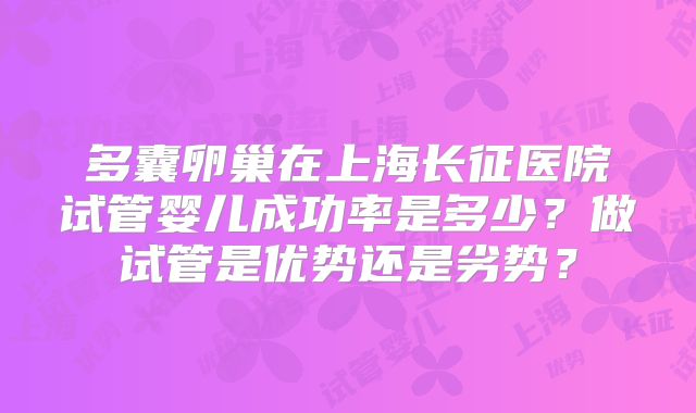 多囊卵巢在上海长征医院试管婴儿成功率是多少？做试管是优势还是劣势？