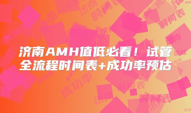 济南AMH值低必看!试管全流程时间表+成功率预估