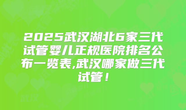 2025武汉湖北6家三代试管婴儿正规医院排名公布一览表,武汉哪家做三代试管!