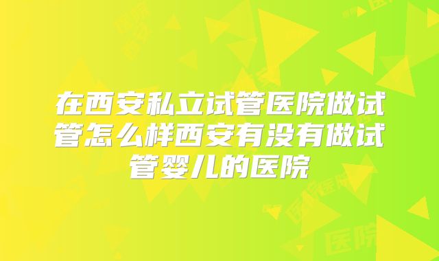 在西安私立试管医院做试管怎么样西安有没有做试管婴儿的医院