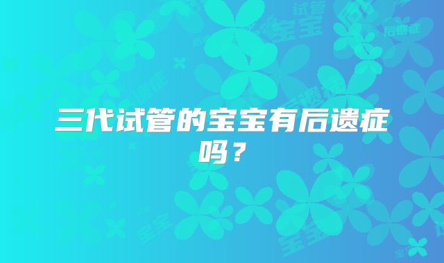三代试管的宝宝有后遗症吗？