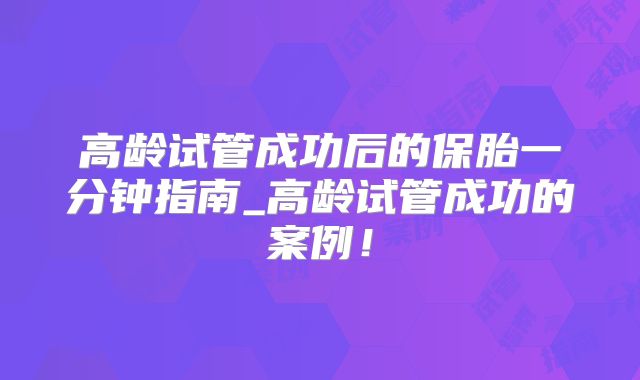 高龄试管成功后的保胎一分钟指南_高龄试管成功的案例！