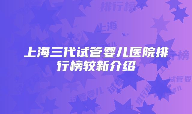 上海三代试管婴儿医院排行榜较新介绍