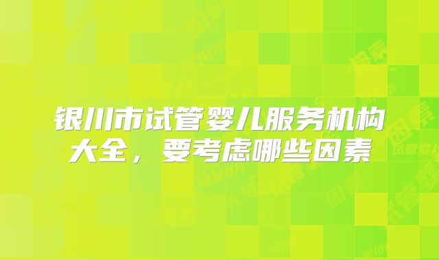 银川市试管婴儿服务机构大全,要考虑哪些因素