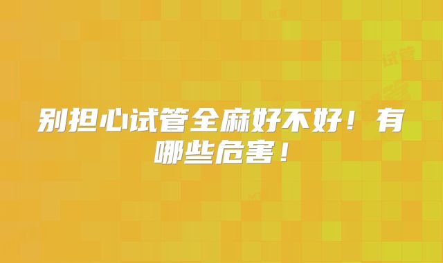 别担心试管全麻好不好！有哪些危害！