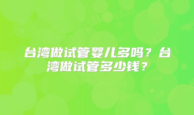 台湾做试管婴儿多吗？台湾做试管多少钱？