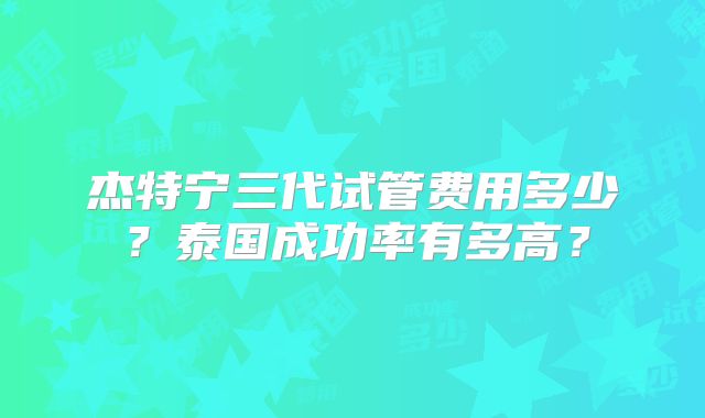 杰特宁三代试管费用多少？泰国成功率有多高？