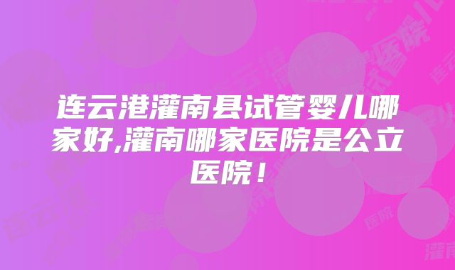 连云港灌南县试管婴儿哪家好,灌南哪家医院是公立医院!