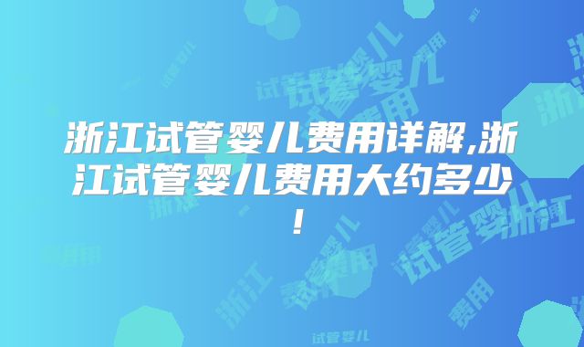 浙江试管婴儿费用详解,浙江试管婴儿费用大约多少！
