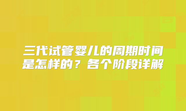 三代试管婴儿的周期时间是怎样的？各个阶段详解