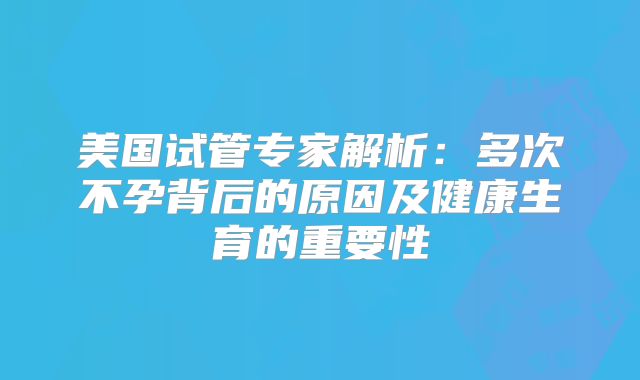 美国试管专家解析：多次不孕背后的原因及健康生育的重要性