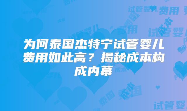 为何泰国杰特宁试管婴儿费用如此高？揭秘成本构成内幕
