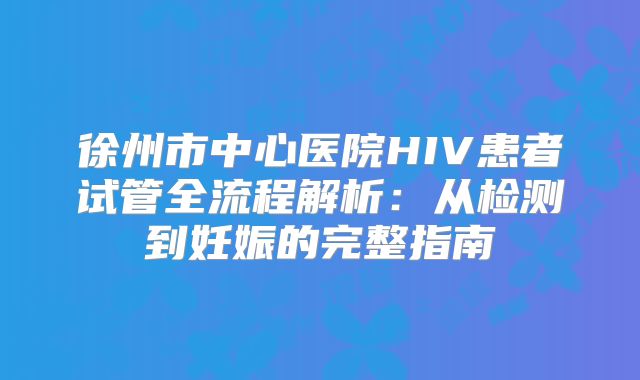 徐州市中心医院HIV患者试管全流程解析：从检测到妊娠的完整指南