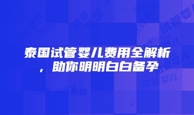 泰国试管婴儿费用全解析,助你明明白白备孕