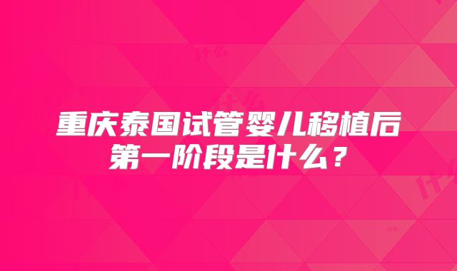 重庆泰国试管婴儿移植后第一阶段是什么？