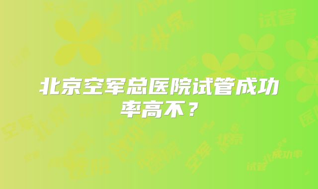 北京空军总医院试管成功率高不？