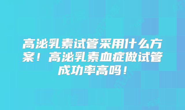 高泌乳素试管采用什么方案！高泌乳素血症做试管成功率高吗！