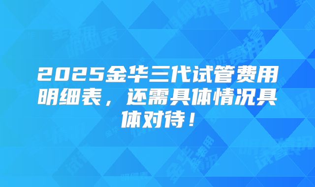 2025金华三代试管费用明细表，还需具体情况具体对待！