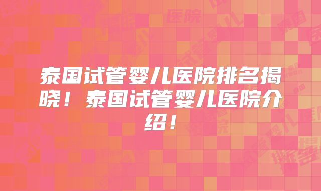 泰国试管婴儿医院排名揭晓!泰国试管婴儿医院介绍!