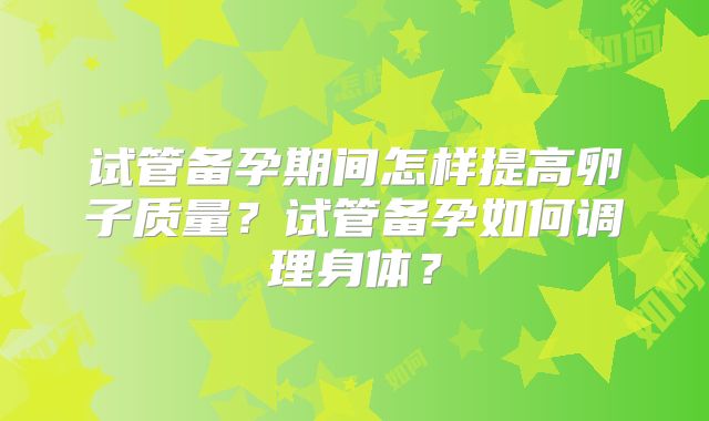 试管备孕期间怎样提高卵子质量?试管备孕如何调理身体?