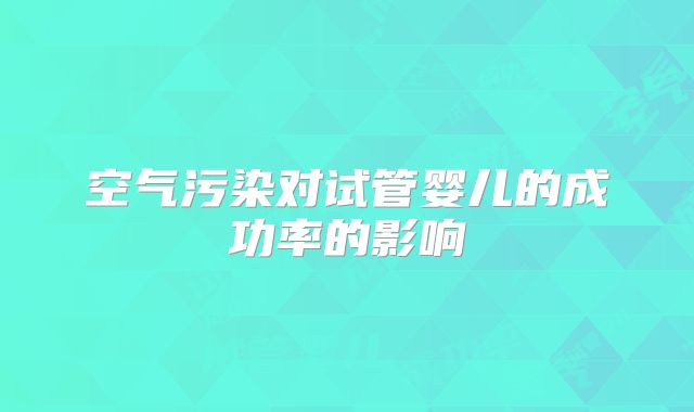空气污染对试管婴儿的成功率的影响