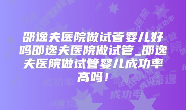 邵逸夫医院做试管婴儿好吗邵逸夫医院做试管_邵逸夫医院做试管婴儿成功率高吗!