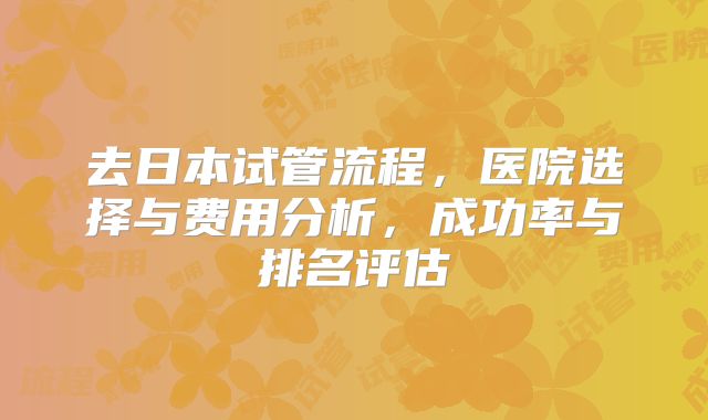 去日本试管流程,医院选择与费用分析,成功率与排名评估