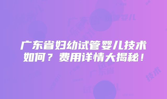 广东省妇幼试管婴儿技术如何？费用详情大揭秘！
