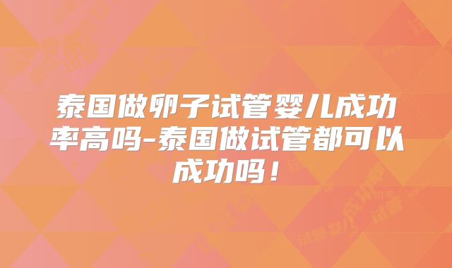 泰国做卵子试管婴儿成功率高吗-泰国做试管都可以成功吗!