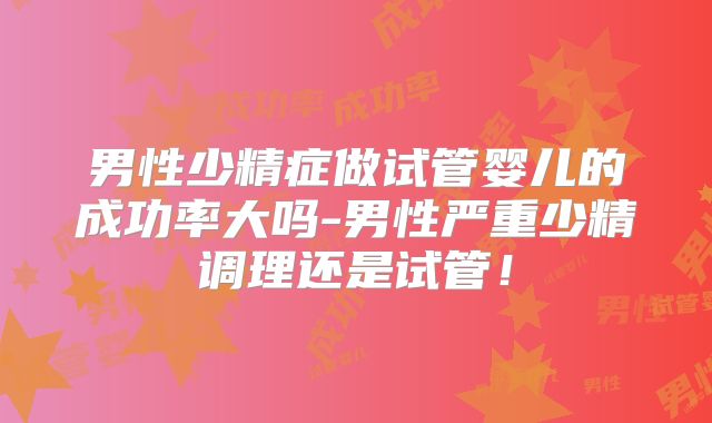 男性少精症做试管婴儿的成功率大吗-男性严重少精调理还是试管！