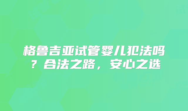 格鲁吉亚试管婴儿犯法吗？合法之路，安心之选