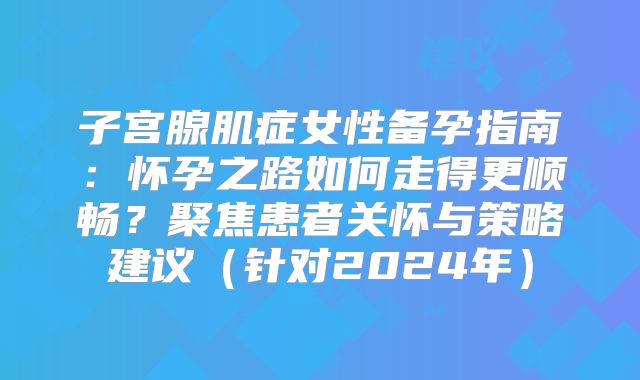 子宫腺肌症女性备孕指南：怀孕之路如何走得更顺畅？聚焦患者关怀与策略建议（针对2024年）