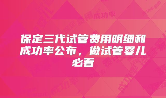 保定三代试管费用明细和成功率公布，做试管婴儿必看