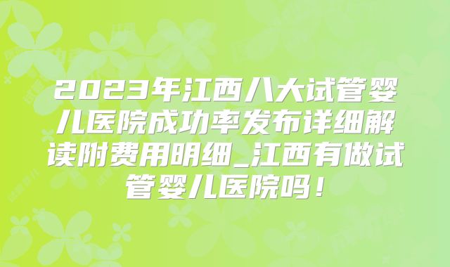 2023年江西八大试管婴儿医院成功率发布详细解读附费用明细_江西有做试管婴儿医院吗！