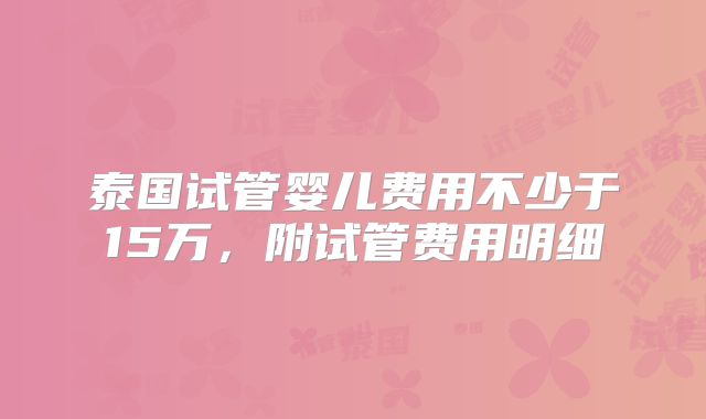 泰国试管婴儿费用不少于15万，附试管费用明细