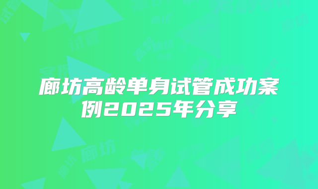 廊坊高龄单身试管成功案例2025年分享
